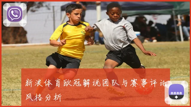 新浪体育欧冠解说团队与赛事评论风格分析