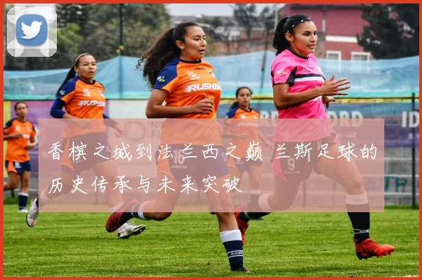 香槟之城到法兰西之巅 兰斯足球的历史传承与未来突破