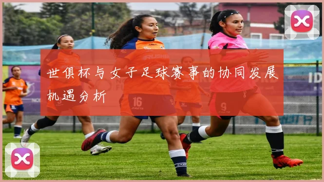 世俱杯与女子足球赛事的协同发展机遇分析