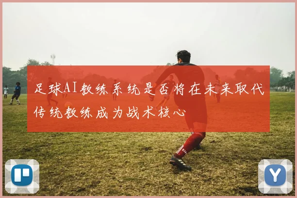 足球AI教练系统是否将在未来取代传统教练成为战术核心