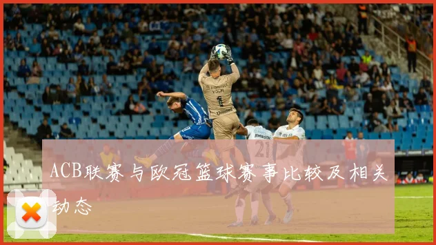 ACB联赛与欧冠篮球赛事比较及相关动态