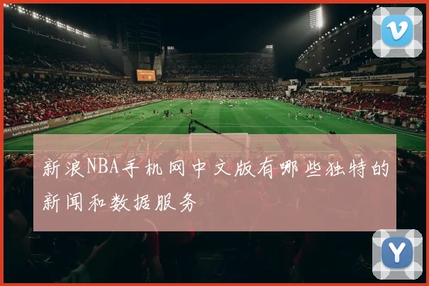 新浪NBA手机网中文版有哪些独特的新闻和数据服务