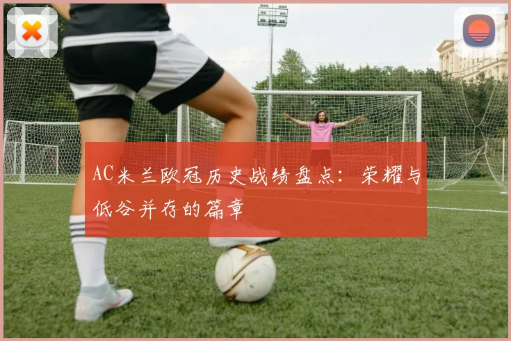 AC米兰欧冠历史战绩盘点：荣耀与低谷并存的篇章