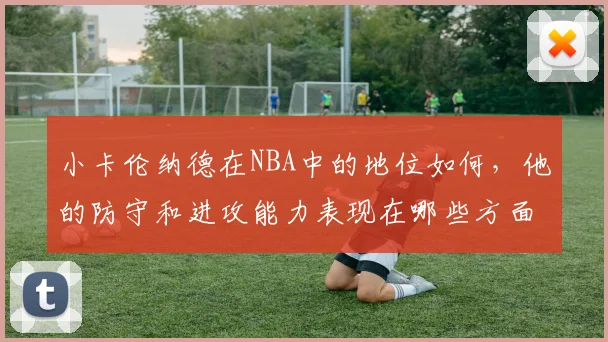 小卡伦纳德在NBA中的地位如何，他的防守和进攻能力表现在哪些方面