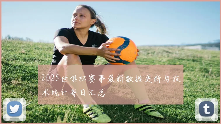 2025世俱杯赛事最新数据更新与技术统计每日汇总
