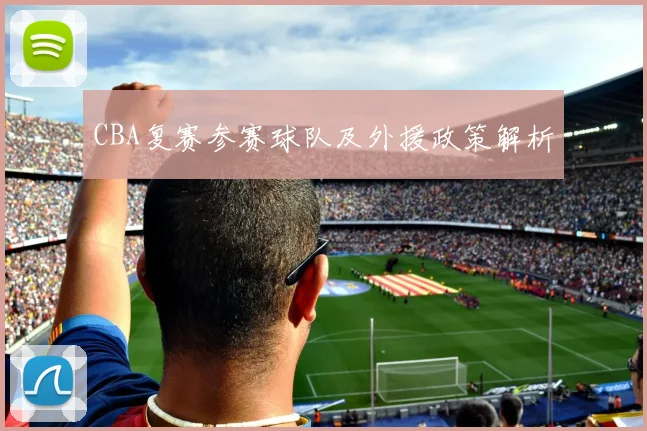 CBA复赛参赛球队及外援政策解析