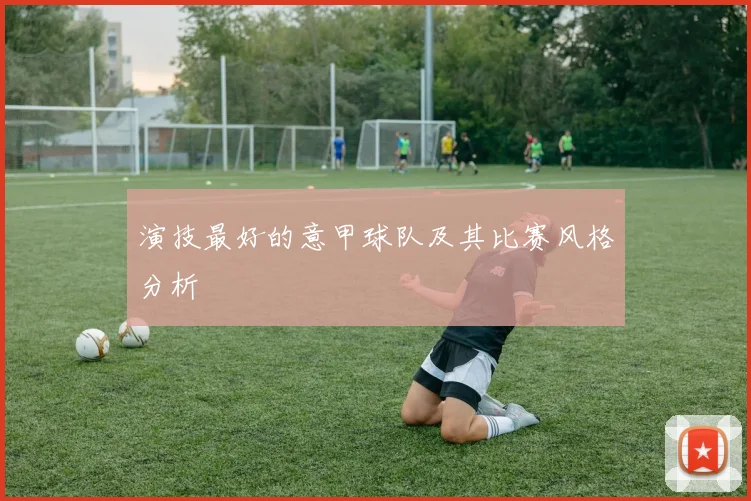 演技最好的意甲球队及其比赛风格分析