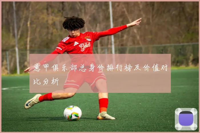 意甲俱乐部总身价排行榜及价值对比分析
