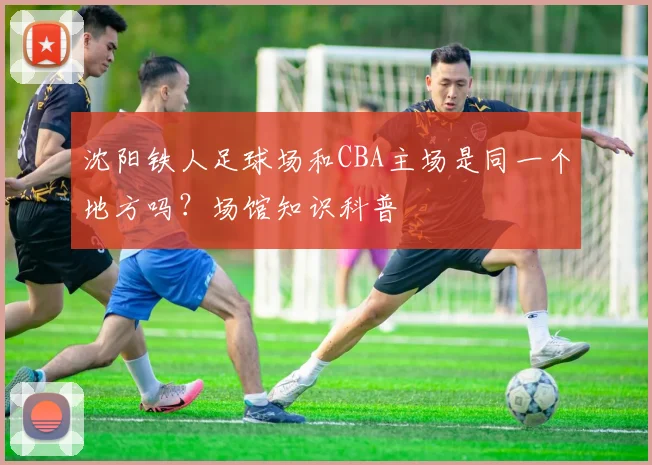 沈阳铁人足球场和CBA主场是同一个地方吗?场馆知识科普