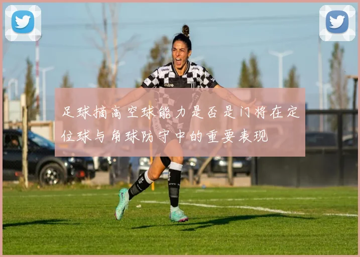 足球摘高空球能力是否是门将在定位球与角球防守中的重要表现