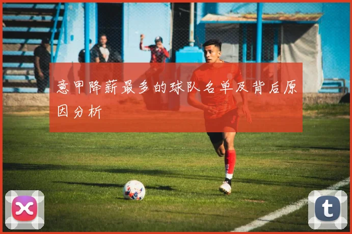 意甲降薪最多的球队名单及背后原因分析