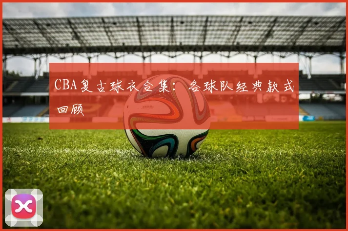 CBA复古球衣合集：各球队经典款式回顾