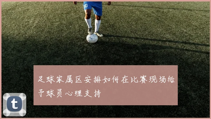 足球家属区安排如何在比赛现场给予球员心理支持