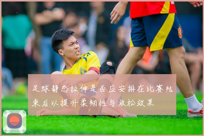足球静态拉伸是否应安排在比赛结束后以提升柔韧性与放松效果