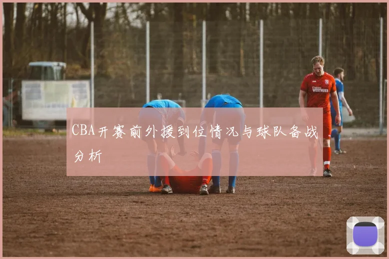 CBA开赛前外援到位情况与球队备战分析